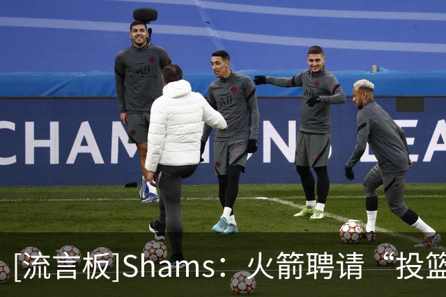 [流言板]Shams：火箭聘请“投篮教父”奇普-英格兰德担任助教